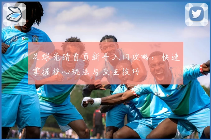 足球竞猜首页新手入门攻略，快速掌握核心玩法与交互技巧