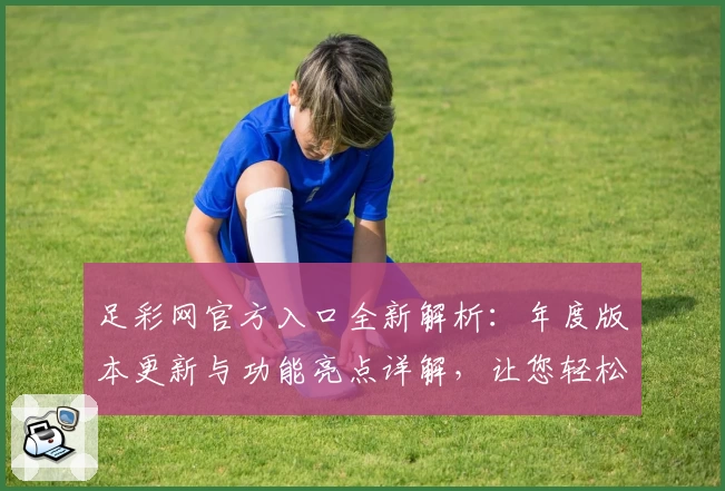 足彩网官方入口全新解析：年度版本更新与功能亮点详解，让您轻松掌握最新动态
