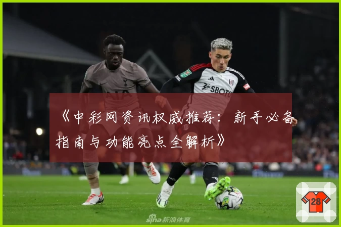 《中彩网资讯权威推荐：新手必备指南与功能亮点全解析》