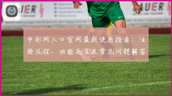 中彩网入口官网最新使用指南：注册流程、功能亮点及常见问题解答