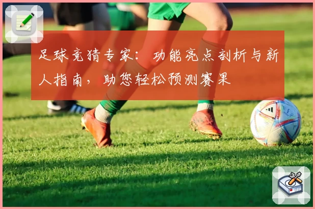 足球竞猜专家：功能亮点剖析与新人指南，助您轻松预测赛果