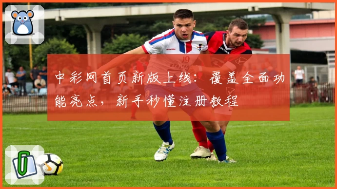 中彩网首页新版上线：覆盖全面功能亮点，新手秒懂注册教程
