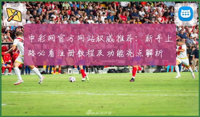 中彩网官方网站权威推荐：新手上路必看注册教程及功能亮点解析
