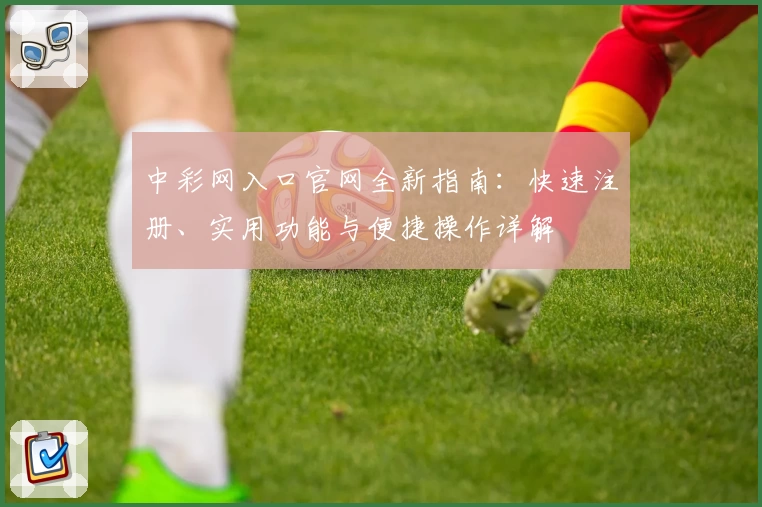中彩网入口官网全新指南：快速注册、实用功能与便捷操作详解