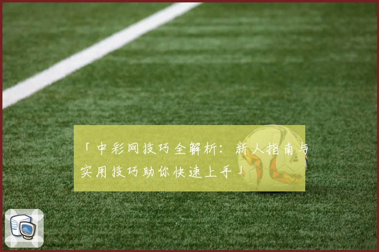 「中彩网技巧全解析：新人指南与实用技巧助你快速上手」