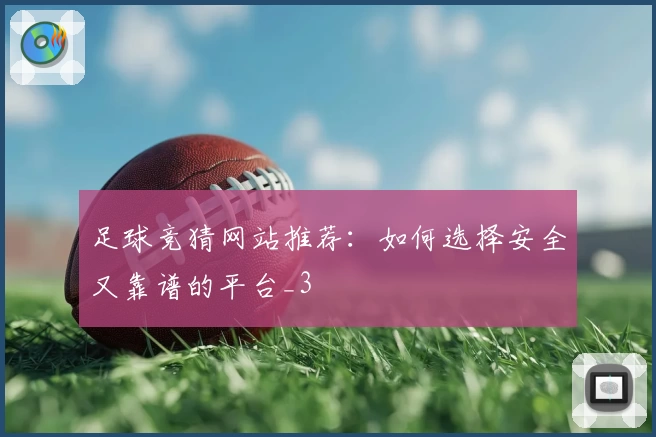 足球竞猜网站推荐：如何选择安全又靠谱的平台_3
