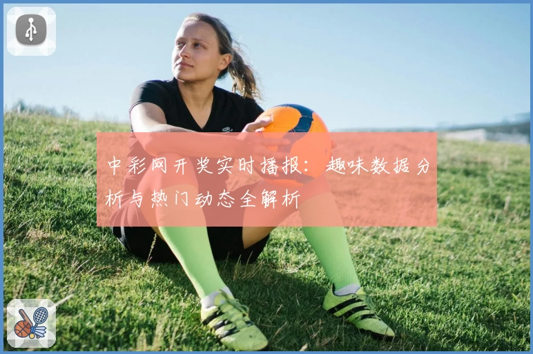 中彩网开奖实时播报：趣味数据分析与热门动态全解析