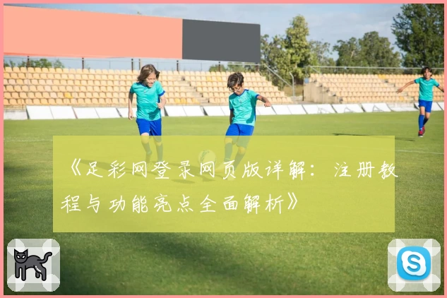 《足彩网登录网页版详解：注册教程与功能亮点全面解析》