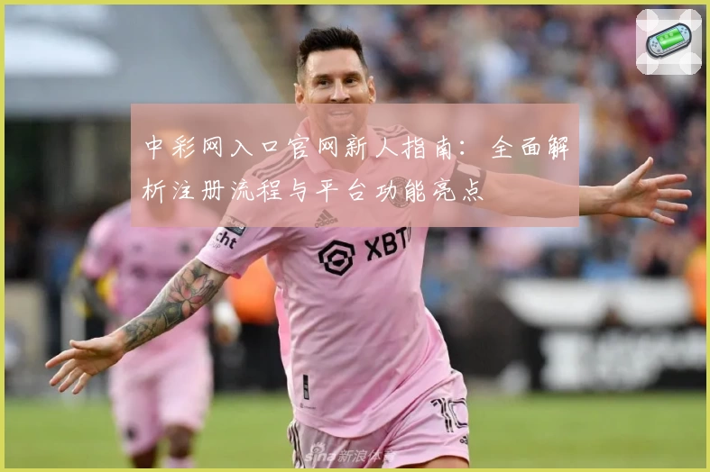 中彩网入口官网新人指南：全面解析注册流程与平台功能亮点