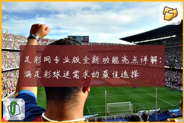 足彩网专业版全新功能亮点详解:满足彩球迷需求的最佳选择