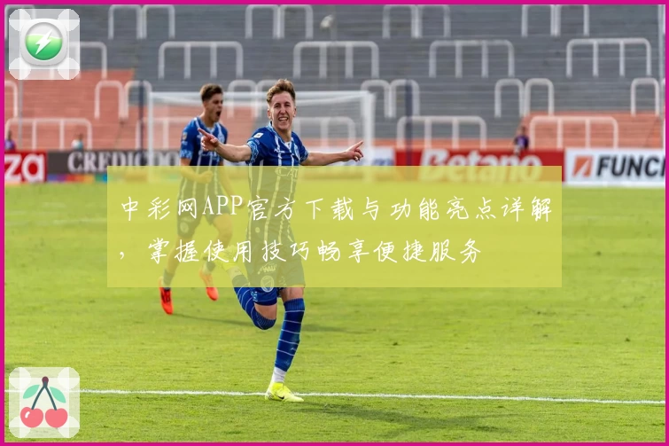 中彩网APP官方下载与功能亮点详解，掌握使用技巧畅享便捷服务