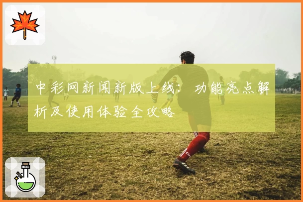 中彩网新闻新版上线：功能亮点解析及使用体验全攻略