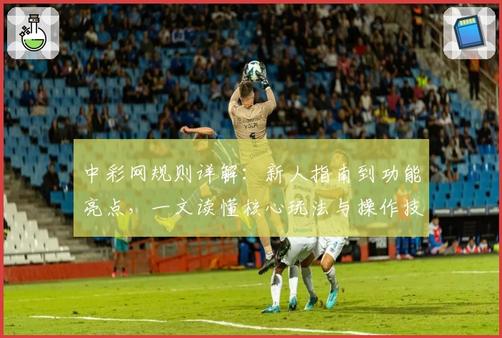 中彩网规则详解：新人指南到功能亮点，一文读懂核心玩法与操作技巧