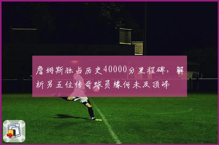 詹姆斯独占历史40000分里程碑,解析另五位传奇球员缘何未及顶峰
