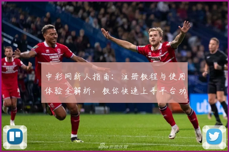 中彩网新人指南：注册教程与使用体验全解析，教你快速上手平台功能亮点