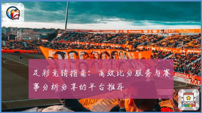 足彩竞猜指南:高效比分服务与赛事分析分享的平台推荐