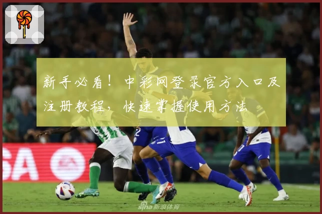 新手必看！中彩网登录官方入口及注册教程，快速掌握使用方法