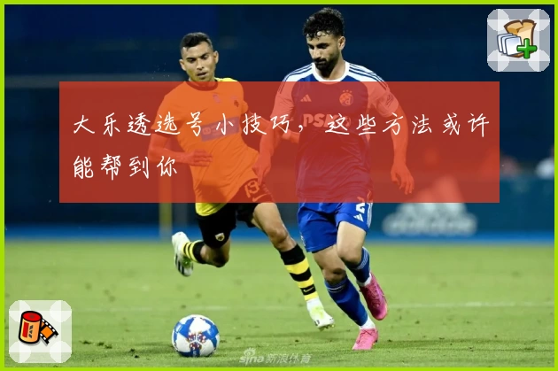 大乐透选号小技巧，这些方法或许能帮到你