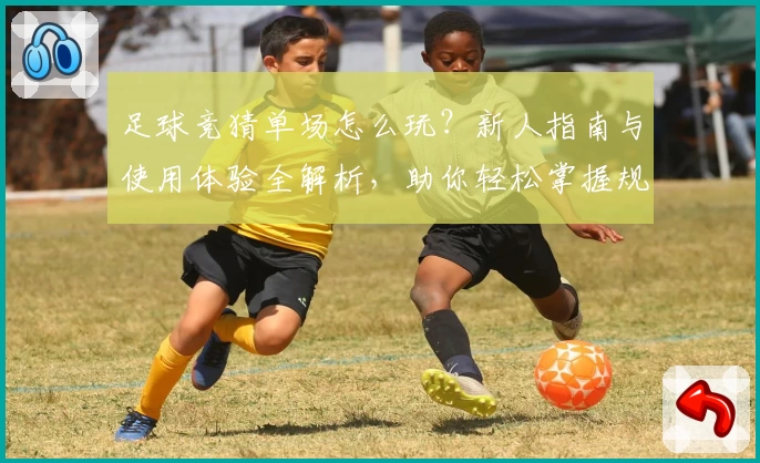 足球竞猜单场怎么玩？新人指南与使用体验全解析，助你轻松掌握规则与技巧