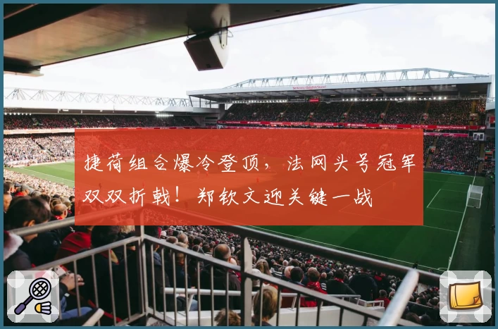 捷荷组合爆冷登顶，法网头号冠军双双折戟！郑钦文迎关键一战