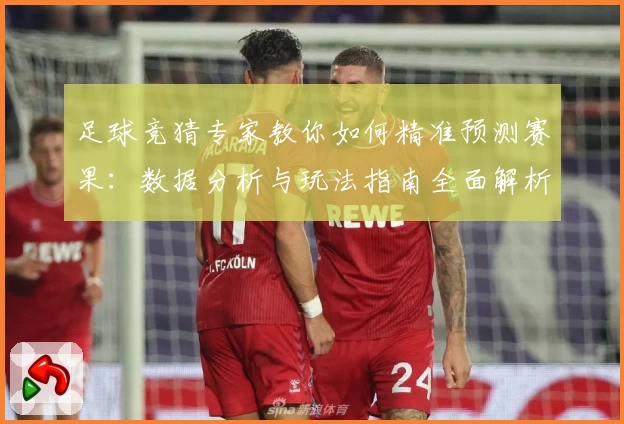 足球竞猜专家教你如何精准预测赛果：数据分析与玩法指南全面解析