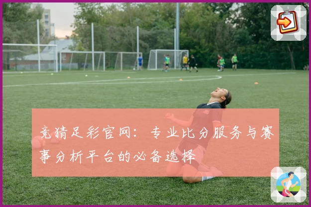 竞猜足彩官网:专业比分服务与赛事分析平台的必备选择