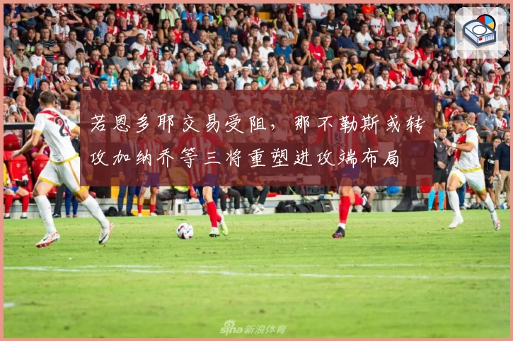 若恩多耶交易受阻，那不勒斯或转攻加纳乔等三将重塑进攻端布局