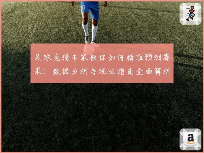 足球竞猜专家教你如何精准预测赛果：数据分析与玩法指南全面解析