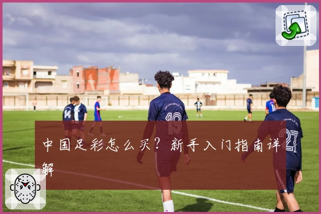 中国足彩怎么买？新手入门指南详解