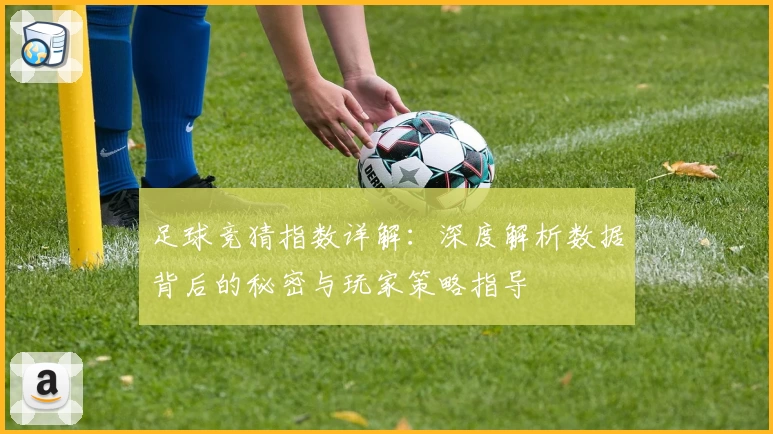 足球竞猜指数详解：深度解析数据背后的秘密与玩家策略指导