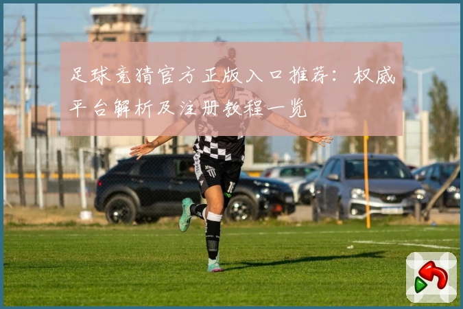 足球竞猜官方正版入口推荐：权威平台解析及注册教程一览