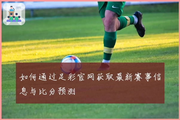 如何通过足彩官网获取最新赛事信息与比分预测