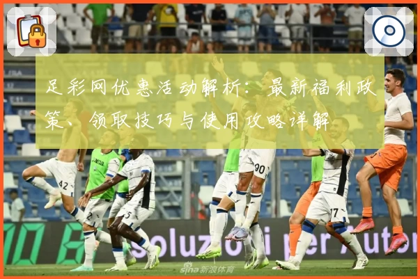 足彩网优惠活动解析：最新福利政策、领取技巧与使用攻略详解