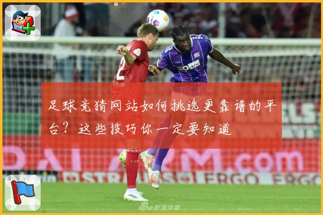 足球竞猜网站如何挑选更靠谱的平台?这些技巧你一定要知道