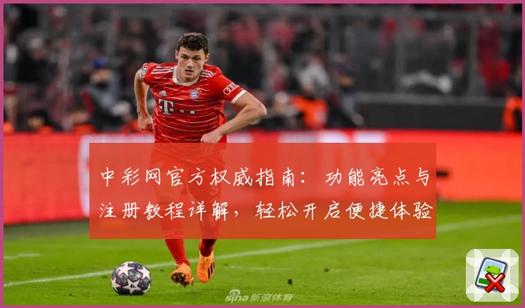 中彩网官方权威指南：功能亮点与注册教程详解，轻松开启便捷体验