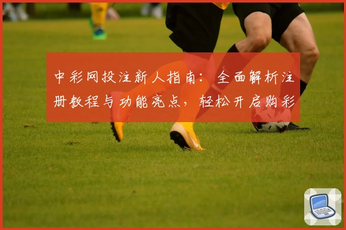 中彩网投注新人指南：全面解析注册教程与功能亮点，轻松开启购彩新体验