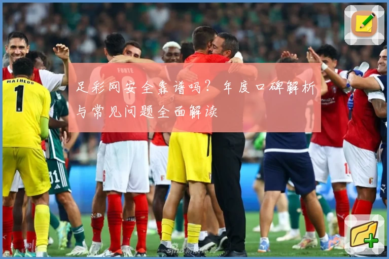 足彩网安全靠谱吗？年度口碑解析与常见问题全面解读