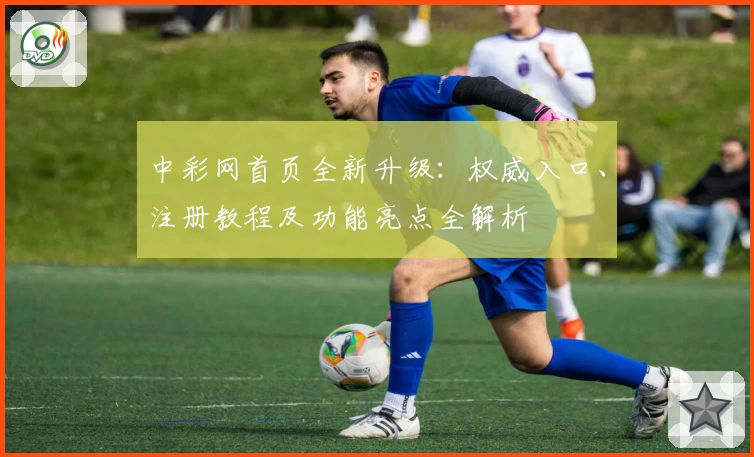 中彩网首页全新升级：权威入口、注册教程及功能亮点全解析