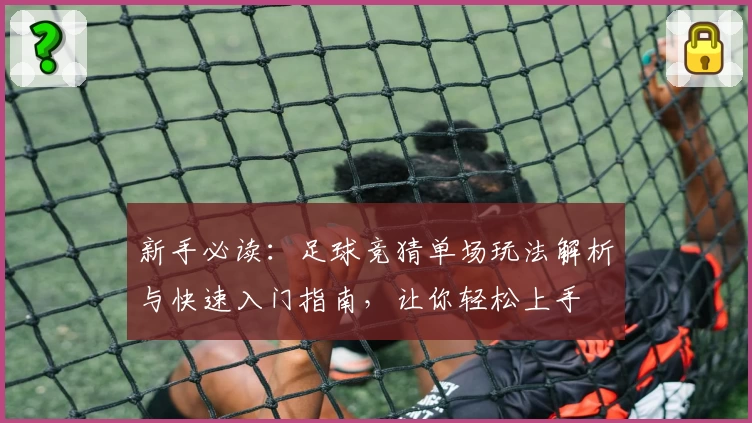 新手必读:足球竞猜单场玩法解析与快速入门指南,让你轻松上手