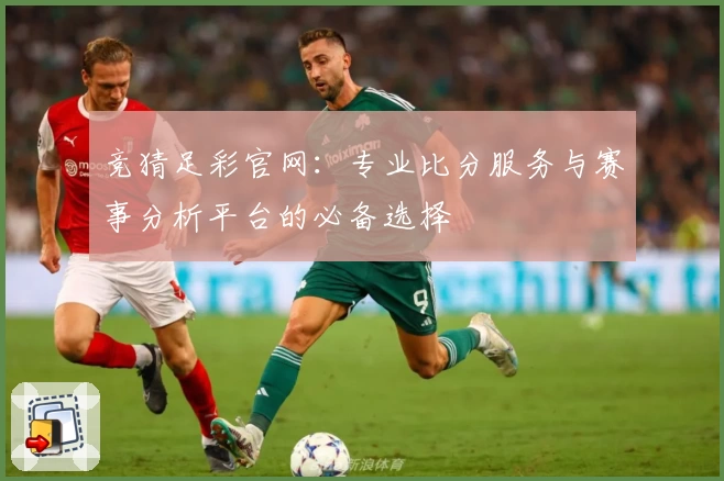 竞猜足彩官网:专业比分服务与赛事分析平台的必备选择