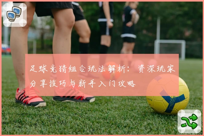 足球竞猜组合玩法解析：资深玩家分享技巧与新手入门攻略