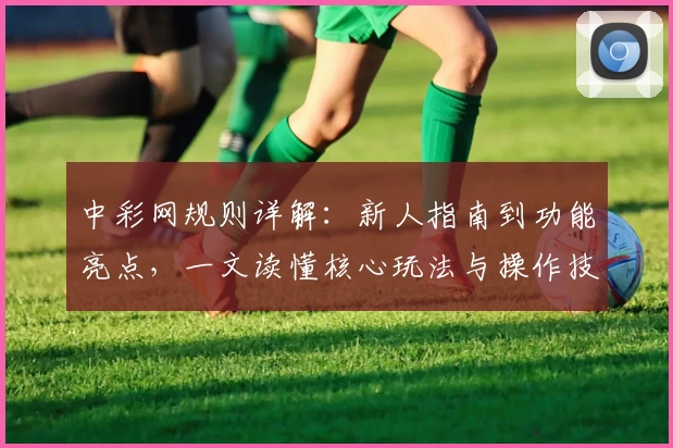 中彩网规则详解:新人指南到功能亮点,一文读懂核心玩法与操作技巧