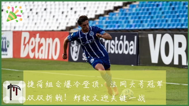 捷荷组合爆冷登顶,法网头号冠军双双折戟!郑钦文迎关键一战