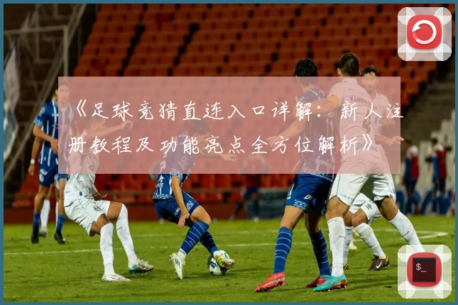 《足球竞猜直连入口详解:新人注册教程及功能亮点全方位解析》