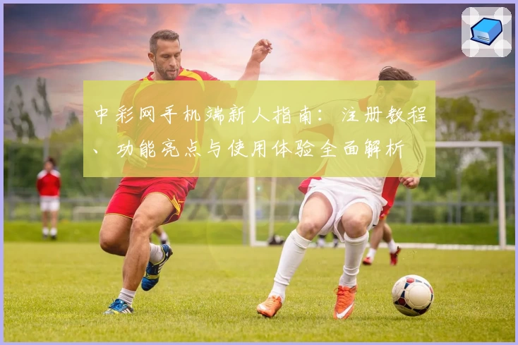 中彩网手机端新人指南:注册教程、功能亮点与使用体验全面解析