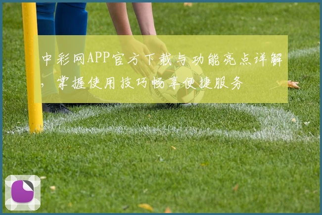 中彩网APP官方下载与功能亮点详解，掌握使用技巧畅享便捷服务