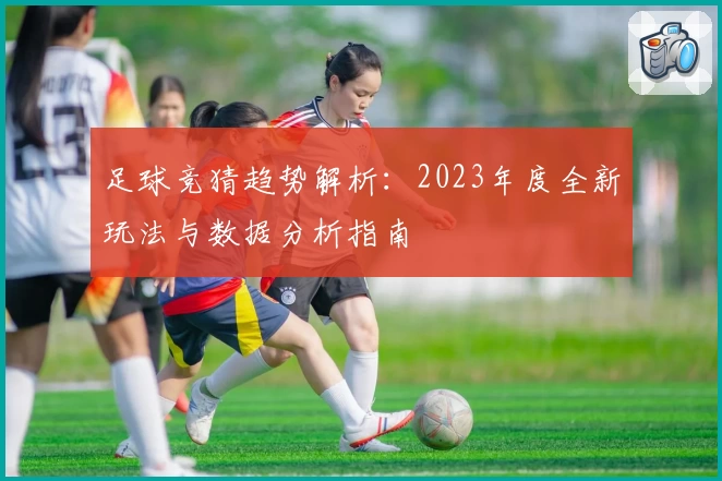 足球竞猜趋势解析：2023年度全新玩法与数据分析指南