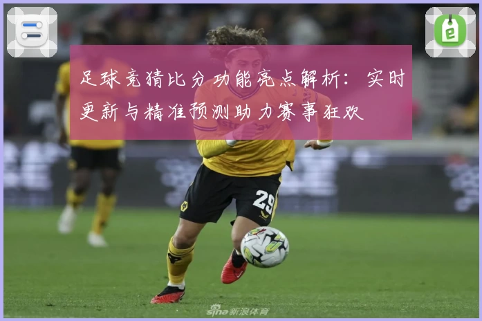 足球竞猜比分功能亮点解析：实时更新与精准预测助力赛事狂欢