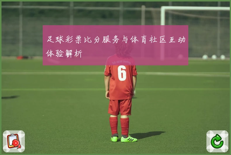 足球彩票比分服务与体育社区互动体验解析
