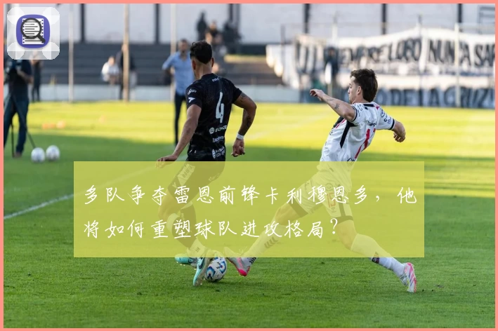 多队争夺雷恩前锋卡利穆恩多,他将如何重塑球队进攻格局?